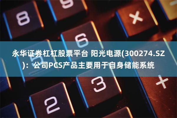 永华证券杠杠股票平台 阳光电源(300274.SZ)：公司PCS产品主要用于自身储能系统