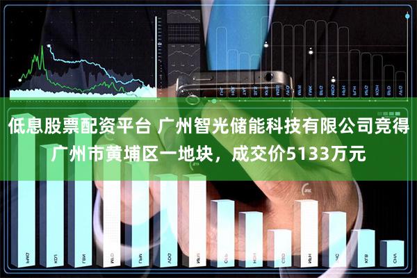 低息股票配资平台 广州智光储能科技有限公司竞得广州市黄埔