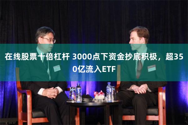 在线股票十倍杠杆 3000点下资金抄底积极，超350亿流入ETF