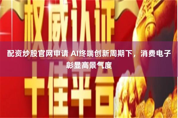 配资炒股官网申请 AI终端创新周期下，消费电子彰显高景气度