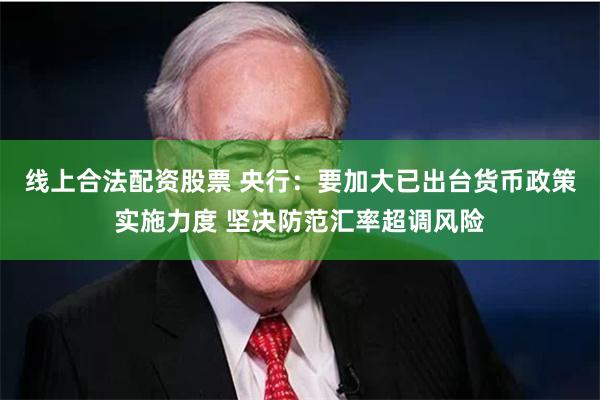 线上合法配资股票 央行：要加大已出台货币政策实施力度 坚决防范汇率超调风险