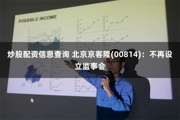 炒股配资信息查询 北京京客隆(00814)：不再设立监事会