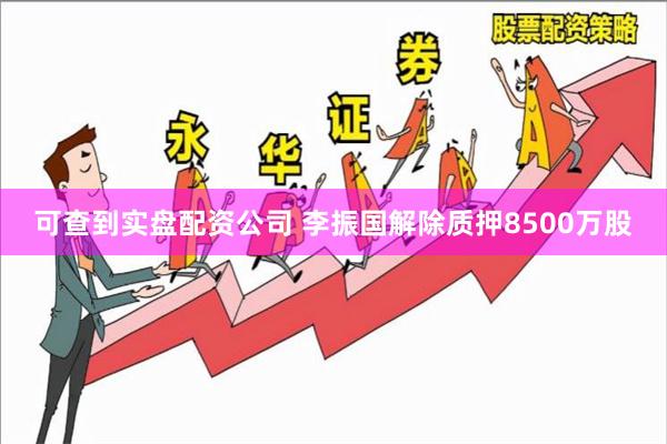 可查到实盘配资公司 李振国解除质押8500万股