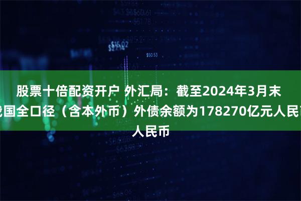 股票十倍配资开户 外汇局：截至2024年3月末 我国全口径（含本外币）外债余额为178270亿元人民币