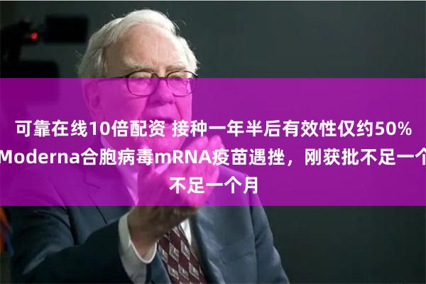 可靠在线10倍配资 接种一年半后有效性仅约50%，Moderna合胞病毒mRNA疫苗遇挫，刚获批不足一个月