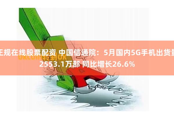 正规在线股票配资 中国信通院：5月国内5G手机出货量2553.1万部 同比增长26.6%