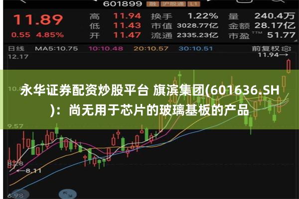 永华证券配资炒股平台 旗滨集团(601636.SH)：尚无用于芯片的玻璃基板的产品