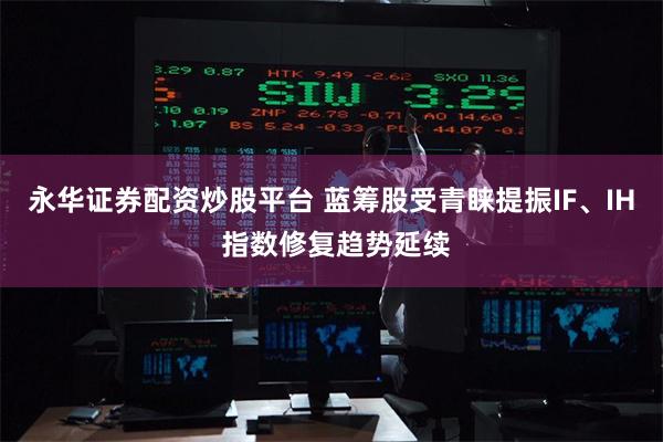 永华证券配资炒股平台 蓝筹股受青睐提振IF、IH 指数修复趋势延续