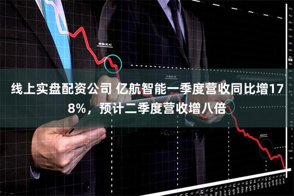 线上实盘配资公司 亿航智能一季度营收同比增178%，预计