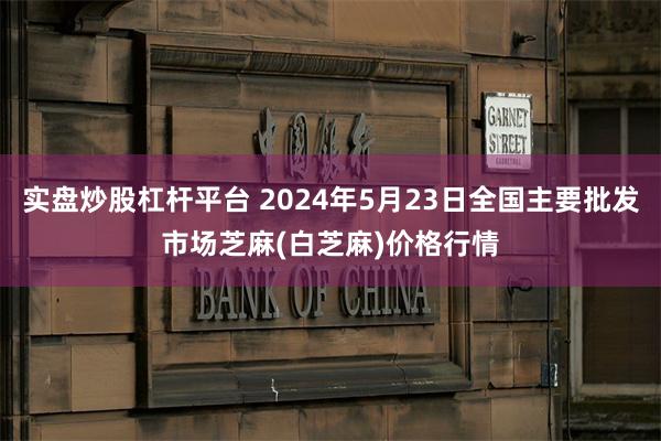 实盘炒股杠杆平台 2024年5月23日全国主要批发市场芝麻(白芝麻)价格行情