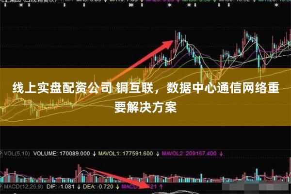 线上实盘配资公司 铜互联，数据中心通信网络重要解决方案