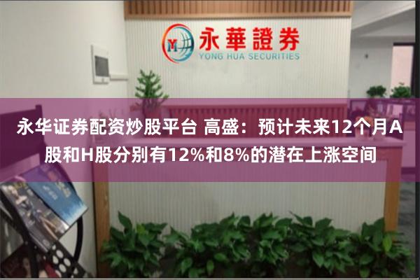 永华证券配资炒股平台 高盛：预计未来12个月A股和H股分别有12%和8%的潜在上涨空间