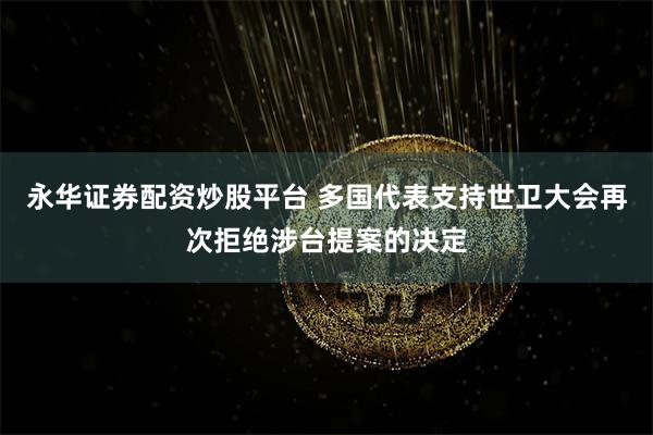 永华证券配资炒股平台 多国代表支持世卫大会再次拒绝涉台提案的决定