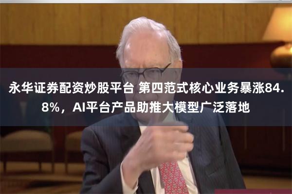 永华证券配资炒股平台 第四范式核心业务暴涨84.8%，AI平台产品助推大模型广泛落地