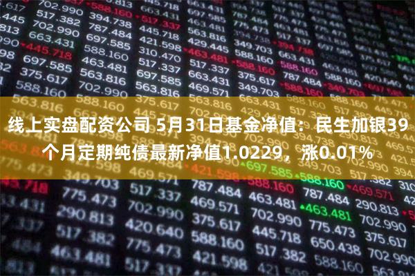 线上实盘配资公司 5月31日基金净值：民生加银39个月定期纯债最新净值1.0229，涨0.01%