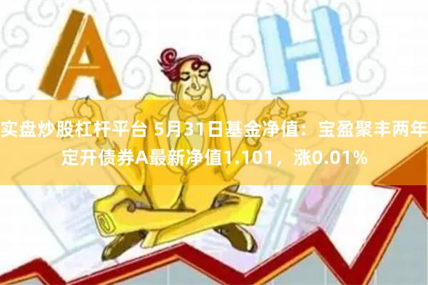 实盘炒股杠杆平台 5月31日基金净值：宝盈聚丰两年定开债券A最新净值1.101，涨0.01%