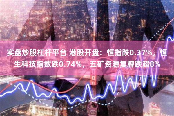 实盘炒股杠杆平台 港股开盘：恒指跌0.37%，恒生科技指数跌0.74%，五矿资源复牌跌超8%