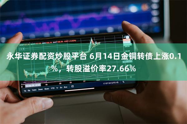 永华证券配资炒股平台 6月14日金铜转债上涨0.1%，转股溢价率27.66%