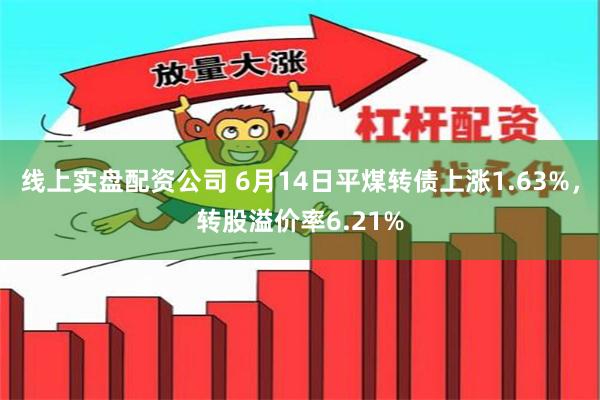 线上实盘配资公司 6月14日平煤转债上涨1.63%，转股溢价率6.21%