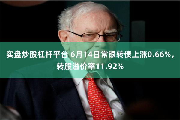 实盘炒股杠杆平台 6月14日常银转债上涨0.66%，转股溢价率11.92%