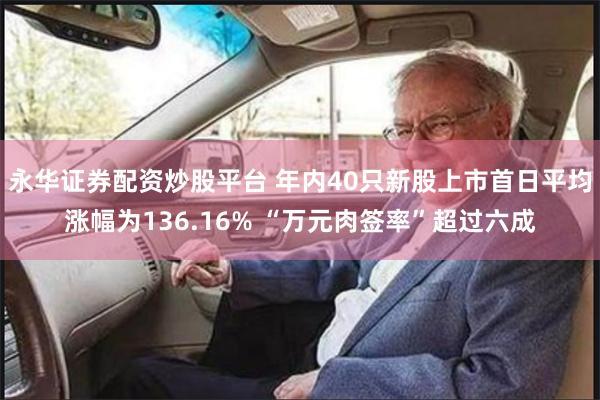 永华证券配资炒股平台 年内40只新股上市首日平均涨幅为136.16% “万元肉签率”超过六成