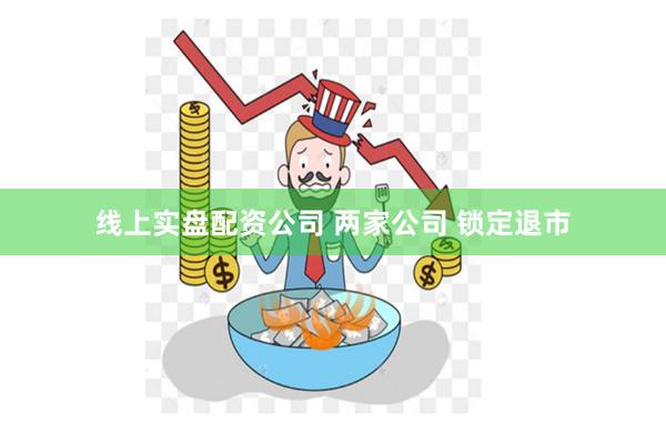 线上实盘配资公司 两家公司 锁定退市