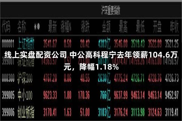 线上实盘配资公司 中公高科程宁去年领薪104.6万元，降幅1.18%