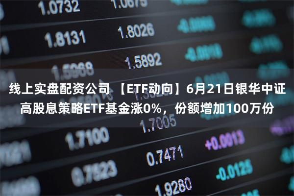 线上实盘配资公司 【ETF动向】6月21日银华中证高股息策略ETF基金涨0%，份额增加100万份