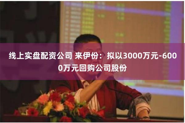 线上实盘配资公司 来伊份：拟以3000万元-6000万元回购公司股份