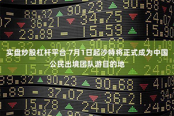 实盘炒股杠杆平台 7月1日起沙特将正式成为中国公民出境团队游目的地