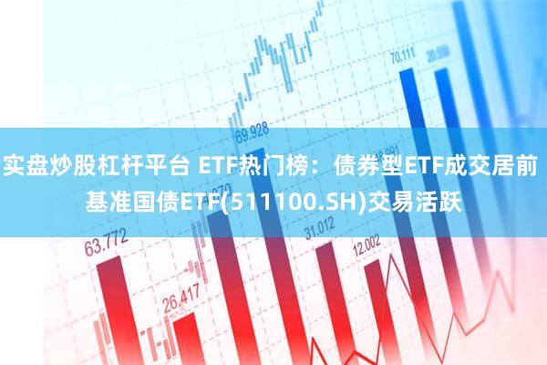 实盘炒股杠杆平台 ETF热门榜：债券型ETF成交居前 基准国债ETF(511100.SH)交易活跃