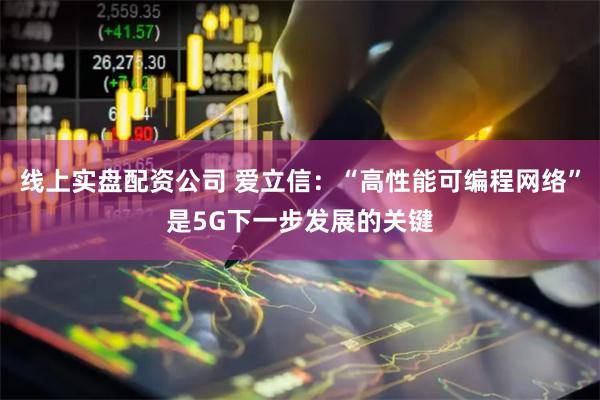 线上实盘配资公司 爱立信：“高性能可编程网络”是5G下一步发展的关键