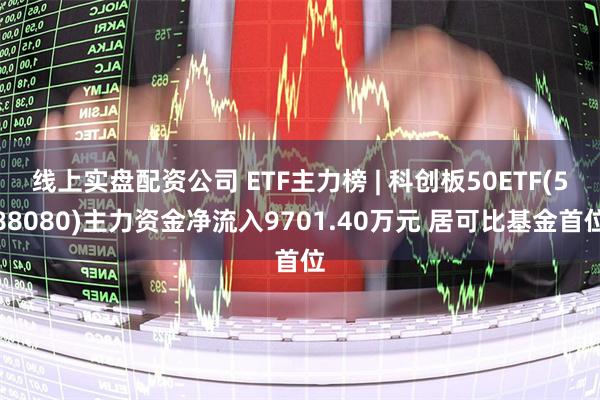 线上实盘配资公司 ETF主力榜 | 科创板50ETF(588080)主力资金净流入9701.40万元 居可比基金首位