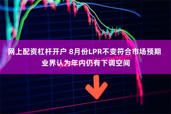 网上配资杠杆开户 8月份LPR不变符合市场预期 业界认为年内仍有下调空间