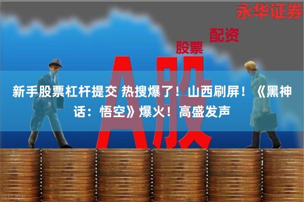 新手股票杠杆提交 热搜爆了！山西刷屏！《黑神话：悟空》爆火！高盛发声