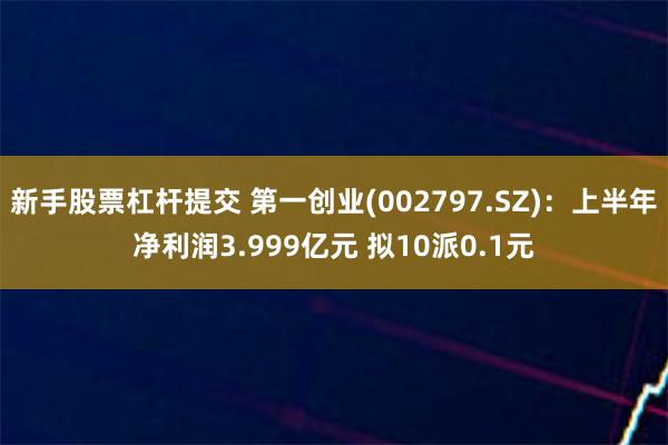 新手股票杠杆提交 第一创业(002797.SZ)：上半年净利润3.999亿元 拟10派0.1元