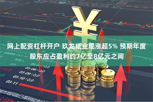 网上配资杠杆开户 玖龙纸业现涨超5% 预期年度股东应占盈利约7亿至8亿元之间