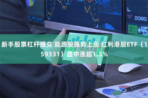 新手股票杠杆提交 能源股强势上涨 红利港股ETF（159331）盘中涨超1.3%