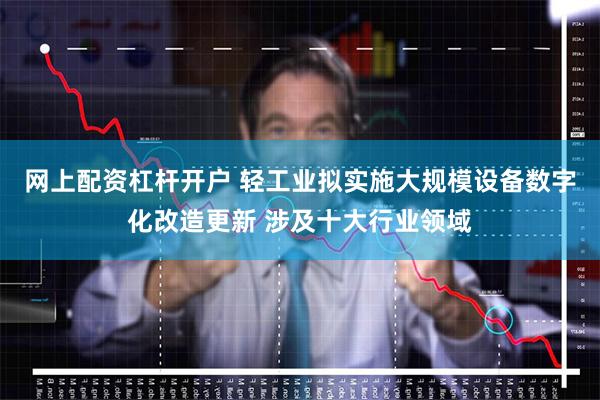 网上配资杠杆开户 轻工业拟实施大规模设备数字化改造更新 涉及十大行业领域