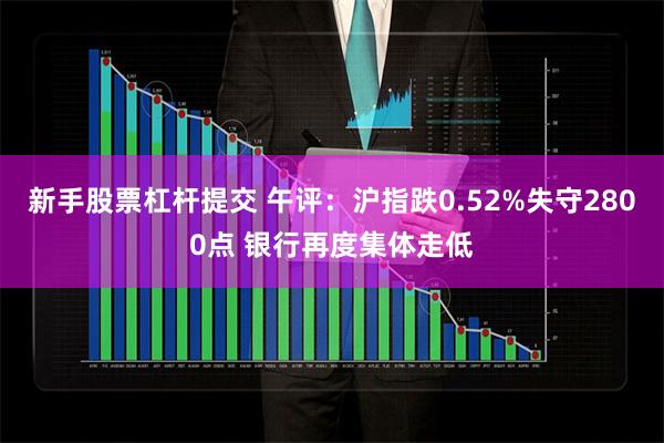 新手股票杠杆提交 午评：沪指跌0.52%失守2800点 银行再度集体走低