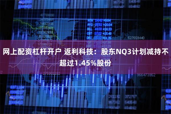 网上配资杠杆开户 返利科技：股东NQ3计划减持不超过1.45%股份