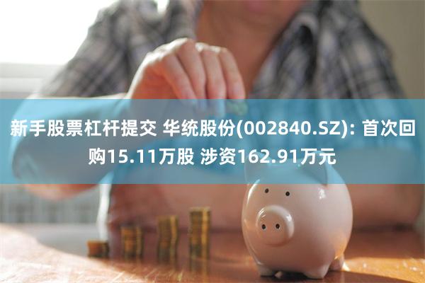 新手股票杠杆提交 华统股份(002840.SZ): 首次回购15.11万股 涉资162.91万元