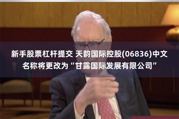 新手股票杠杆提交 天韵国际控股(06836)中文名称将更改为“甘露国际发展有限公司”