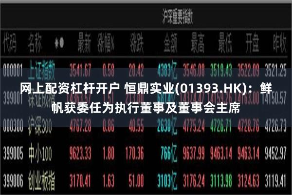 网上配资杠杆开户 恒鼎实业(01393.HK)：鲜帆获委任为执行董事及董事会主席