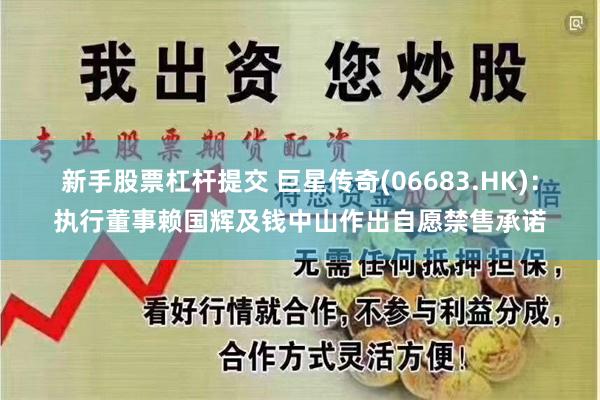 新手股票杠杆提交 巨星传奇(06683.HK)：执行董事赖国辉及钱中山作出自愿禁售承诺