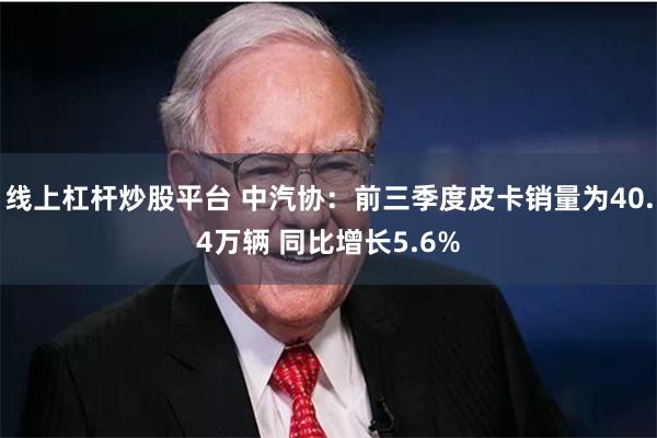 线上杠杆炒股平台 中汽协：前三季度皮卡销量为40.4万辆 同比增长5.6%