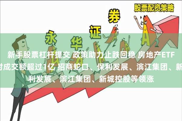 新手股票杠杆提交 政策助力止跌回稳 房地产ETF(159768)实时成交额超过1亿 招商蛇口、保利发展、滨江集团、新城控股等领涨