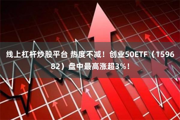 线上杠杆炒股平台 热度不减！创业50ETF（159682）盘中最高涨超3%！