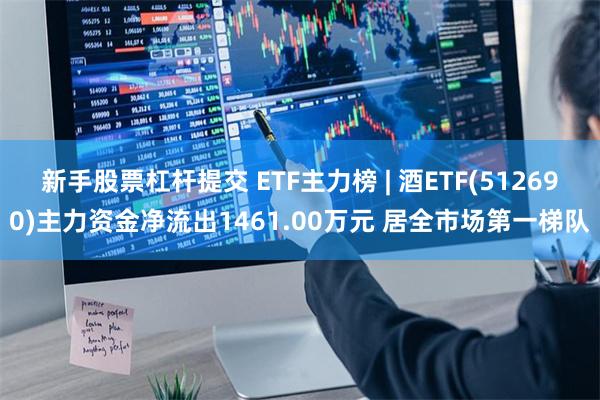 新手股票杠杆提交 ETF主力榜 | 酒ETF(512690)主力资金净流出1461.00万元 居全市场第一梯队