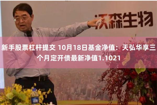 新手股票杠杆提交 10月18日基金净值：天弘华享三个月定开债最新净值1.1021